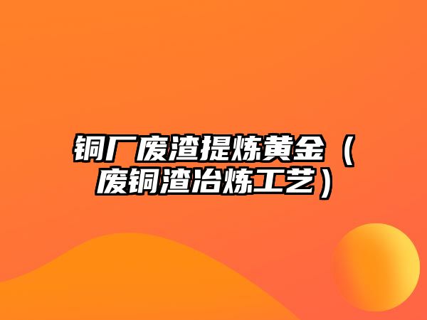 銅廠廢渣提煉黃金（廢銅渣冶煉工藝）