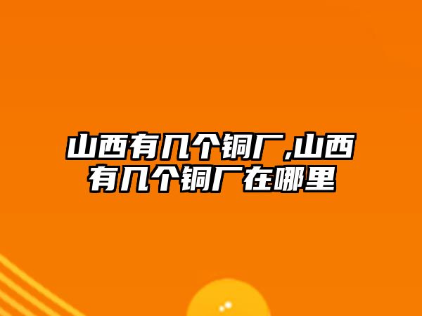 山西有幾個(gè)銅廠,山西有幾個(gè)銅廠在哪里