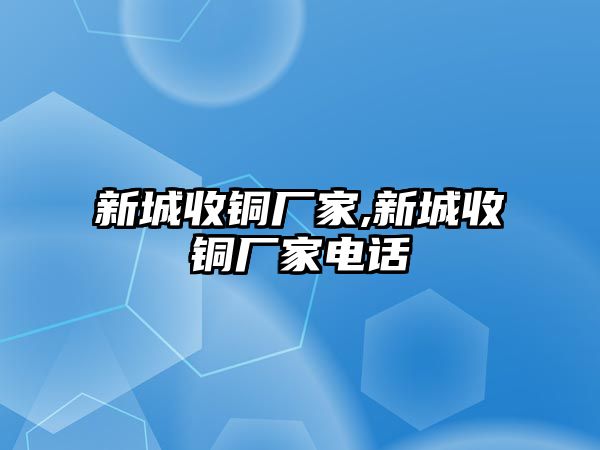 新城收銅廠家,新城收銅廠家電話