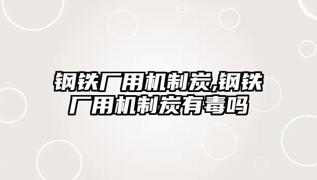 鋼鐵廠用機制炭,鋼鐵廠用機制炭有毒嗎