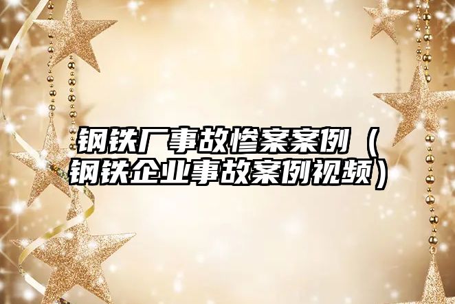 鋼鐵廠事故慘案案例（鋼鐵企業(yè)事故案例視頻）