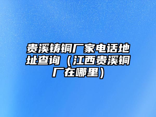 貴溪鑄銅廠家電話地址查詢（江西貴溪銅廠在哪里）