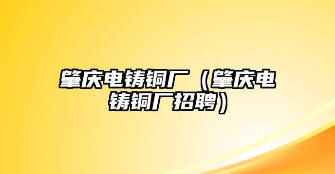 肇慶電鑄銅廠（肇慶電鑄銅廠招聘）