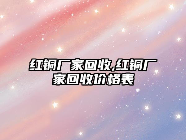 紅銅廠家回收,紅銅廠家回收價格表