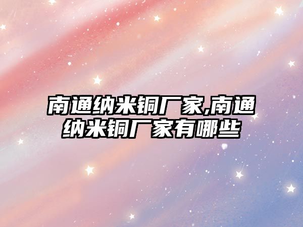 南通納米銅廠家,南通納米銅廠家有哪些