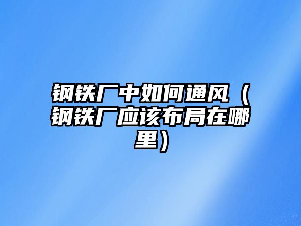 鋼鐵廠中如何通風(fēng)（鋼鐵廠應(yīng)該布局在哪里）