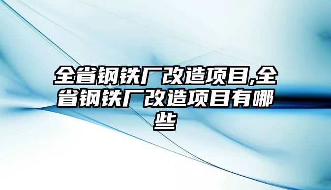 全省鋼鐵廠改造項(xiàng)目,全省鋼鐵廠改造項(xiàng)目有哪些