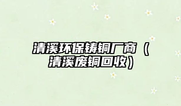 清溪環(huán)保鑄銅廠商（清溪廢銅回收）