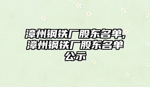 漳州鋼鐵廠股東名單,漳州鋼鐵廠股東名單公示