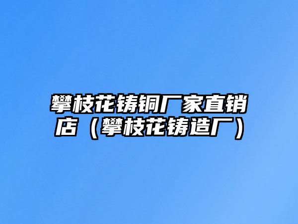 攀枝花鑄銅廠家直銷店（攀枝花鑄造廠）