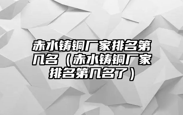 赤水鑄銅廠家排名第幾名（赤水鑄銅廠家排名第幾名了）