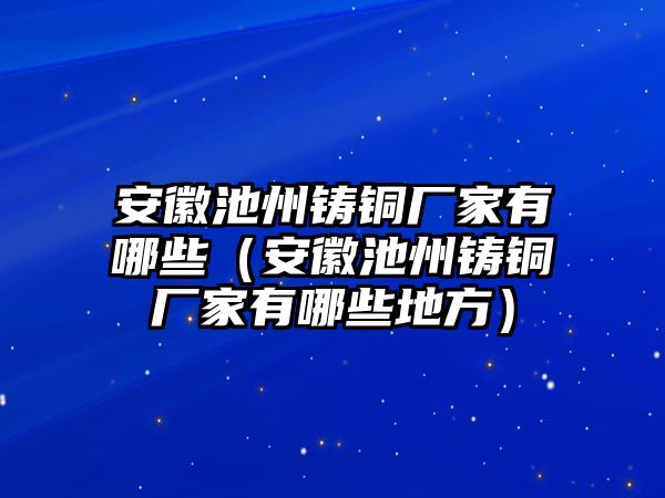 安徽池州鑄銅廠家有哪些（安徽池州鑄銅廠家有哪些地方）