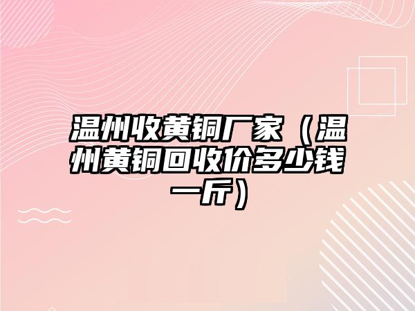 溫州收黃銅廠家（溫州黃銅回收價(jià)多少錢(qián)一斤）