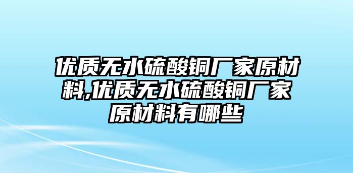 優(yōu)質(zhì)無水硫酸銅廠家原材料,優(yōu)質(zhì)無水硫酸銅廠家原材料有哪些