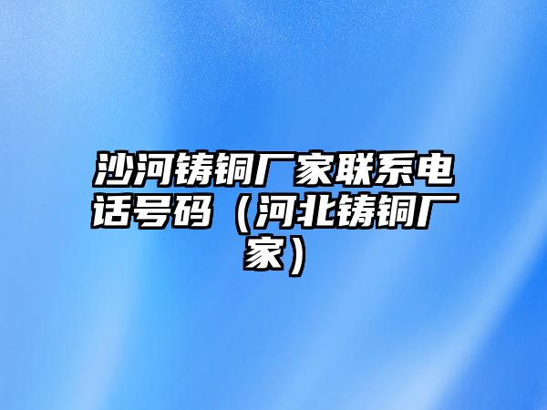 沙河鑄銅廠家聯(lián)系電話號(hào)碼（河北鑄銅廠家）