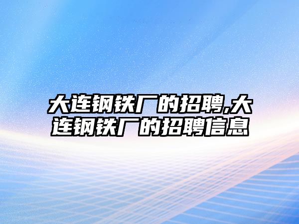 大連鋼鐵廠的招聘,大連鋼鐵廠的招聘信息