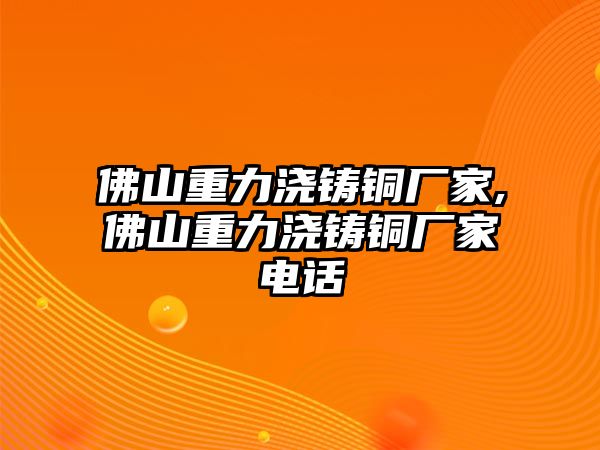 佛山重力澆鑄銅廠家,佛山重力澆鑄銅廠家電話