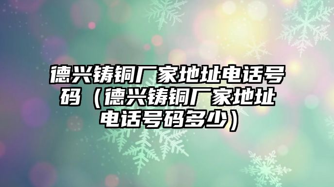 德興鑄銅廠家地址電話號(hào)碼（德興鑄銅廠家地址電話號(hào)碼多少）