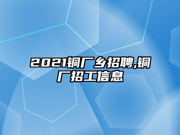 2021銅廠鄉(xiāng)招聘,銅廠招工信息