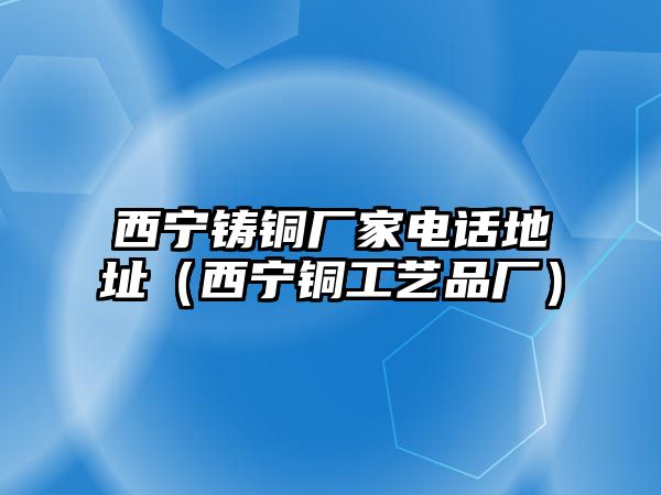 西寧鑄銅廠家電話地址（西寧銅工藝品廠）