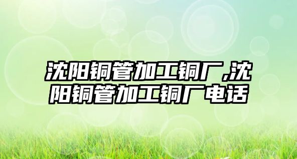 沈陽銅管加工銅廠,沈陽銅管加工銅廠電話