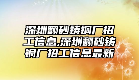 深圳翻砂鑄銅廠招工信息,深圳翻砂鑄銅廠招工信息最新