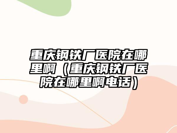 重慶鋼鐵廠醫(yī)院在哪里?。ㄖ貞c鋼鐵廠醫(yī)院在哪里啊電話）