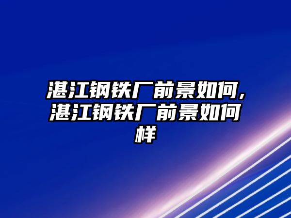 湛江鋼鐵廠前景如何,湛江鋼鐵廠前景如何樣