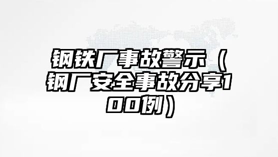 鋼鐵廠事故警示（鋼廠安全事故分享100例）