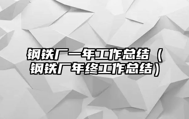 鋼鐵廠一年工作總結(jié)（鋼鐵廠年終工作總結(jié)）