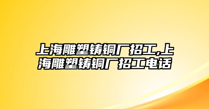 上海雕塑鑄銅廠招工,上海雕塑鑄銅廠招工電話