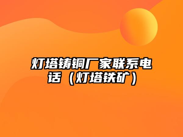 燈塔鑄銅廠家聯(lián)系電話（燈塔鐵礦）