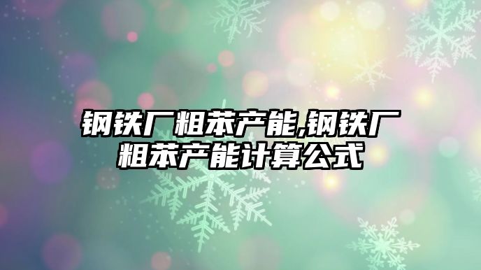 鋼鐵廠粗苯產能,鋼鐵廠粗苯產能計算公式