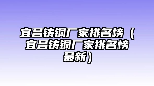 宜昌鑄銅廠家排名榜（宜昌鑄銅廠家排名榜最新）