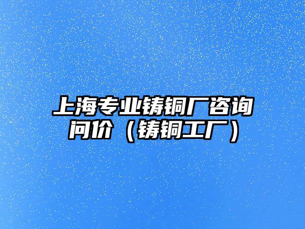 上海專業(yè)鑄銅廠咨詢問價(jià)（鑄銅工廠）