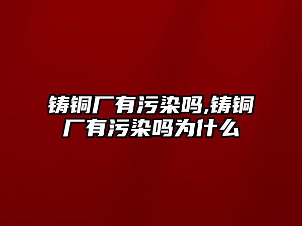 鑄銅廠有污染嗎,鑄銅廠有污染嗎為什么