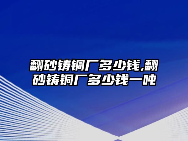 翻砂鑄銅廠多少錢,翻砂鑄銅廠多少錢一噸