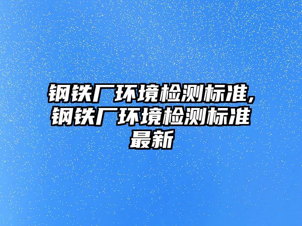 鋼鐵廠環(huán)境檢測標準,鋼鐵廠環(huán)境檢測標準最新