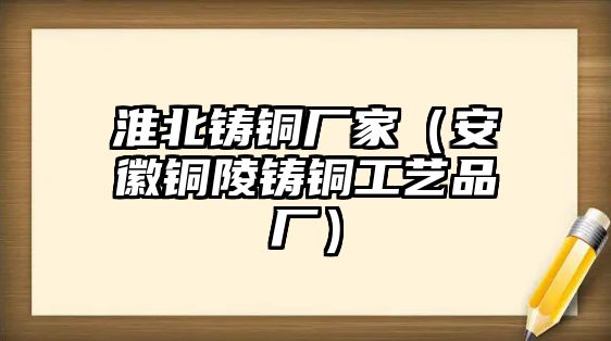 淮北鑄銅廠家（安徽銅陵鑄銅工藝品廠）