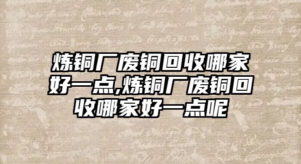 煉銅廠廢銅回收哪家好一點(diǎn),煉銅廠廢銅回收哪家好一點(diǎn)呢