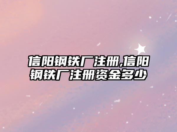 信陽鋼鐵廠注冊,信陽鋼鐵廠注冊資金多少