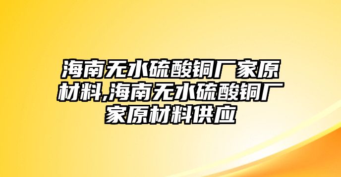 海南無水硫酸銅廠家原材料,海南無水硫酸銅廠家原材料供應(yīng)