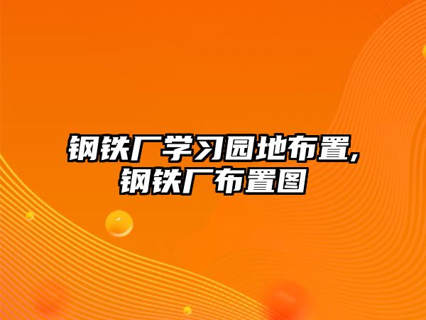 鋼鐵廠學(xué)習(xí)園地布置,鋼鐵廠布置圖