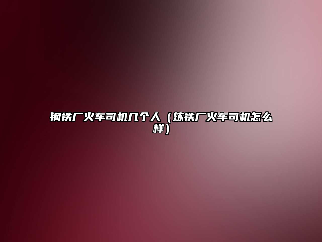 鋼鐵廠火車司機(jī)幾個(gè)人（煉鐵廠火車司機(jī)怎么樣）