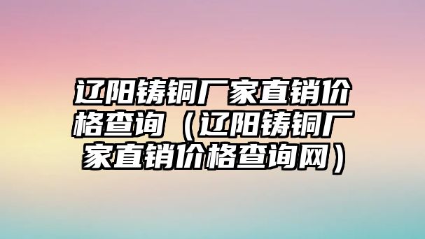 遼陽鑄銅廠家直銷價(jià)格查詢（遼陽鑄銅廠家直銷價(jià)格查詢網(wǎng)）