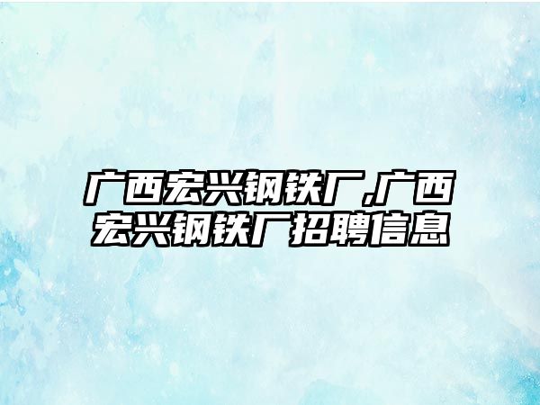 廣西宏興鋼鐵廠,廣西宏興鋼鐵廠招聘信息