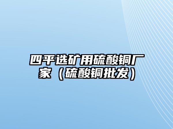 四平選礦用硫酸銅廠家（硫酸銅批發(fā)）