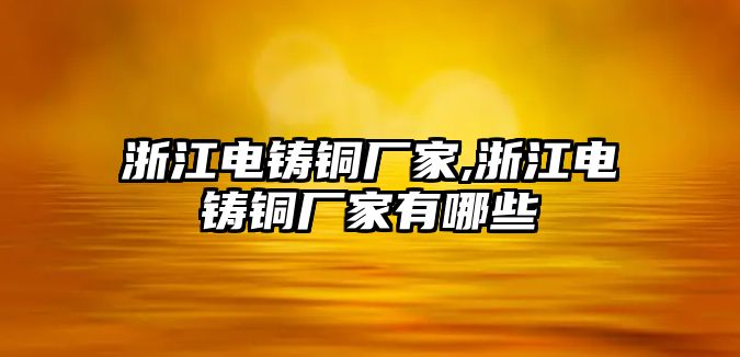 浙江電鑄銅廠家,浙江電鑄銅廠家有哪些