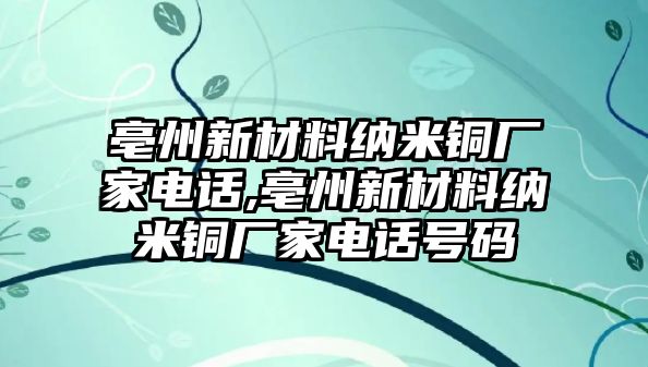 亳州新材料納米銅廠家電話,亳州新材料納米銅廠家電話號碼