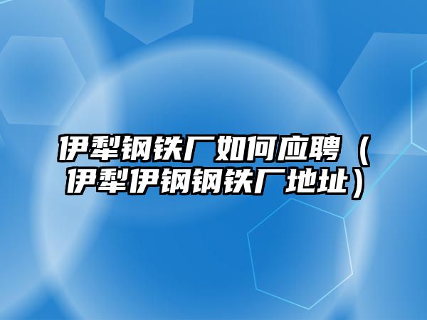 伊犁鋼鐵廠如何應(yīng)聘（伊犁伊鋼鋼鐵廠地址）